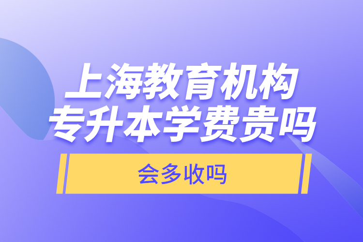 上海教育機(jī)構(gòu)專升本學(xué)費(fèi)貴嗎？會(huì)多收嗎？