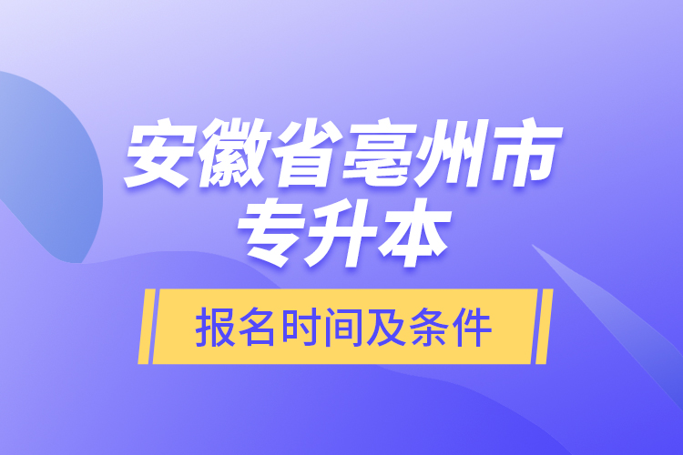 安徽省亳州市專升本報名時間及條件？