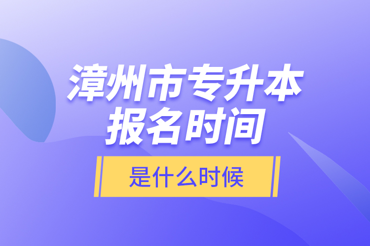 漳州市專升本報名時間是什么時候？