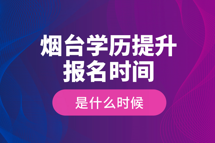 煙臺學(xué)歷提升報(bào)名時(shí)間是什么時(shí)候？