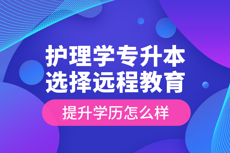 護(hù)理學(xué)專升本選擇遠(yuǎn)程教育提升學(xué)歷怎么樣？