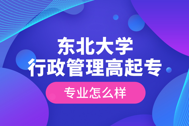 東北大學(xué)行政管理高起專專業(yè)怎么樣？