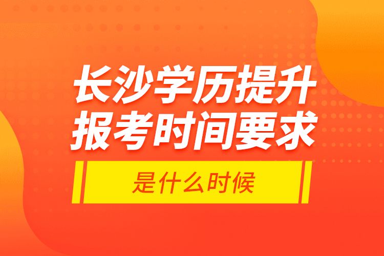 長(zhǎng)沙學(xué)歷提升報(bào)考時(shí)間要求是什么時(shí)候？