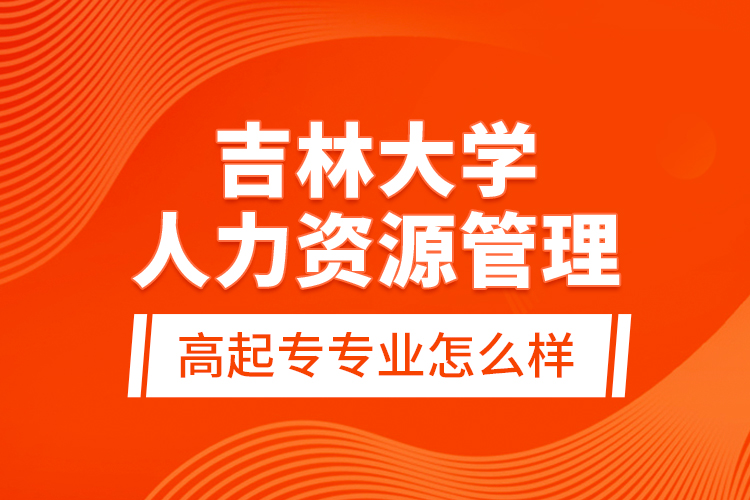 吉林大學人力資源管理高起專專業(yè)怎么樣？