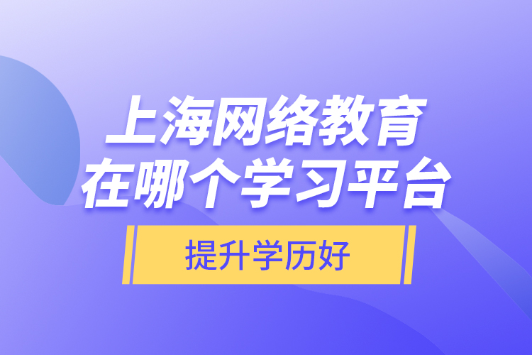 上海網(wǎng)絡教育在哪個學習平臺提升學歷好？