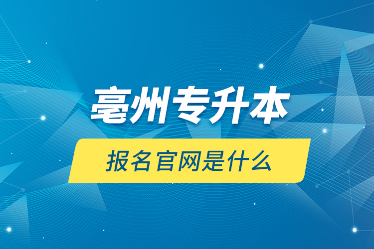 亳州專升本報(bào)名官網(wǎng)是什么？