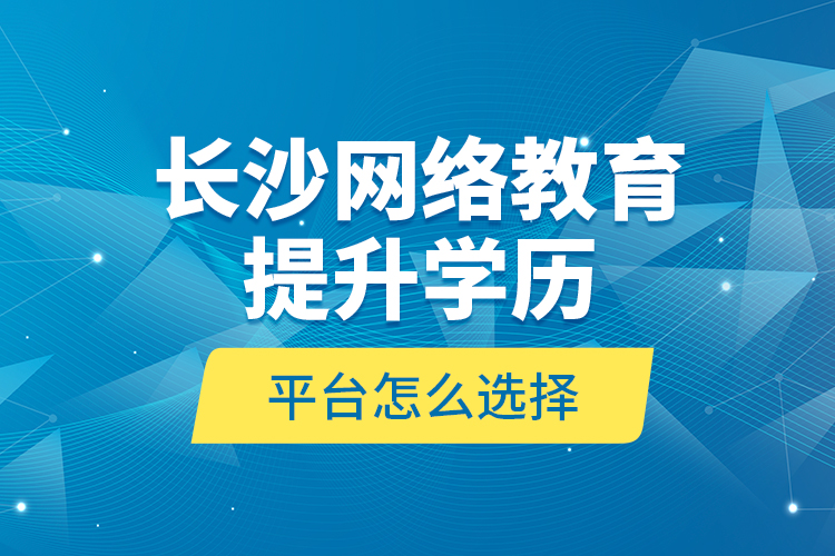 長沙網(wǎng)絡(luò)教育提升學(xué)歷平臺(tái)怎么選擇？