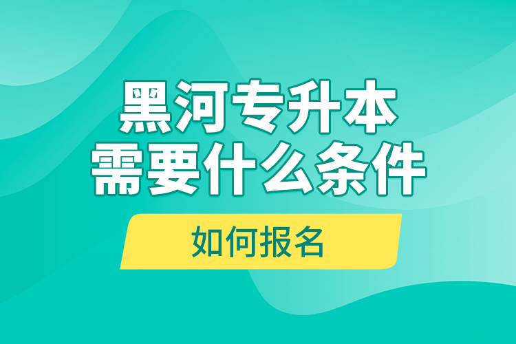 黑河專升本需要什么條件，如何報(bào)名？