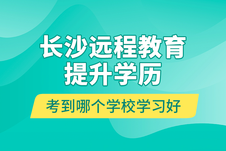 長沙遠(yuǎn)程教育提升學(xué)歷考到哪個(gè)學(xué)校學(xué)習(xí)好？