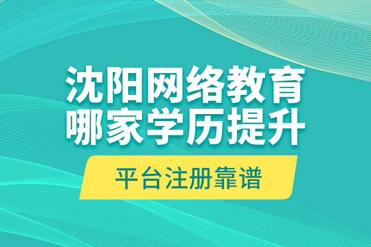 沈陽(yáng)網(wǎng)絡(luò)教育哪家學(xué)歷提升平臺(tái)注冊(cè)靠譜？