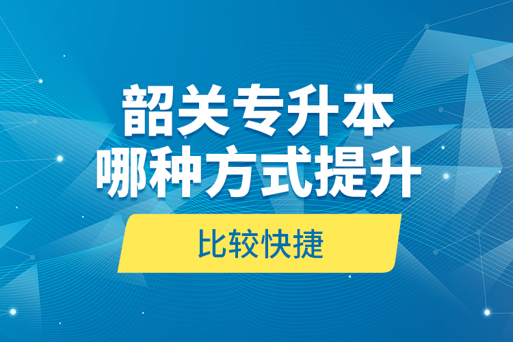 韶關(guān)專升本哪種方式提升比較快捷？