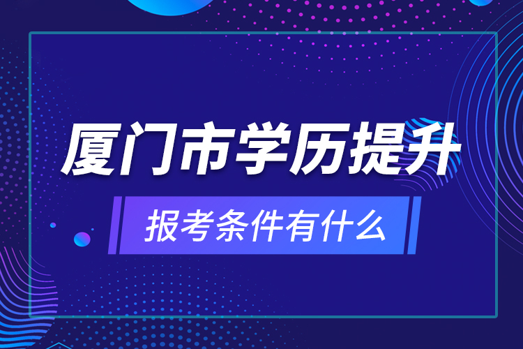 廈門市學(xué)歷提升報考條件有什么？