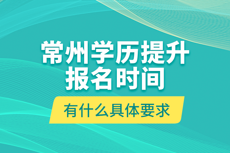 常州學(xué)歷提升報(bào)名時(shí)間有什么具體要求？