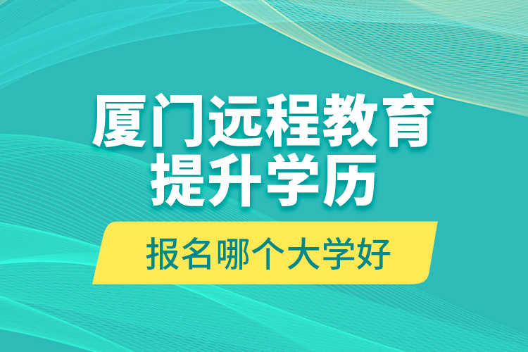 廈門遠(yuǎn)程教育提升學(xué)歷報(bào)名哪個(gè)大學(xué)好？