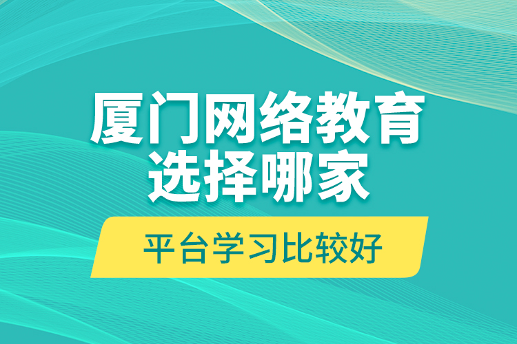 廈門網(wǎng)絡(luò)教育選擇哪家平臺學(xué)習(xí)比較好？