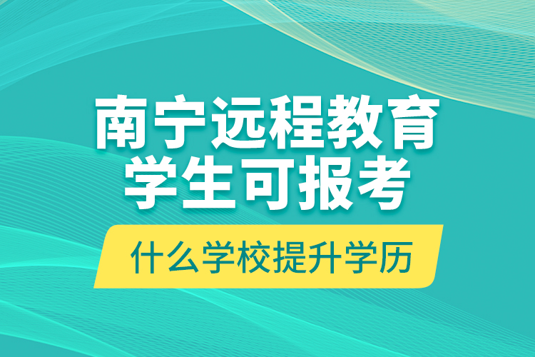 南寧遠(yuǎn)程教育學(xué)生可報(bào)考什么學(xué)校提升學(xué)歷？