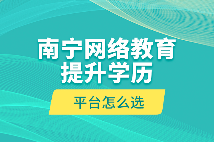 南寧網絡教育提升學歷平臺怎么選？