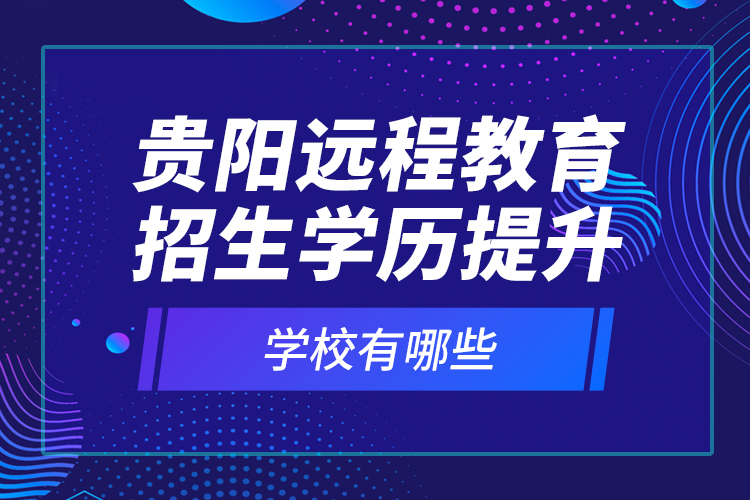 貴陽遠(yuǎn)程教育招生學(xué)歷提升學(xué)校有哪些？