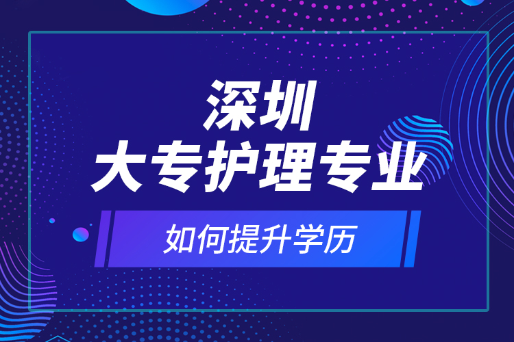 深圳大專護(hù)理專業(yè)如何提升學(xué)歷？