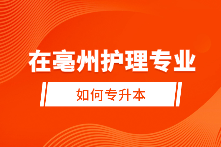 在亳州護理專業(yè)如何專升本？