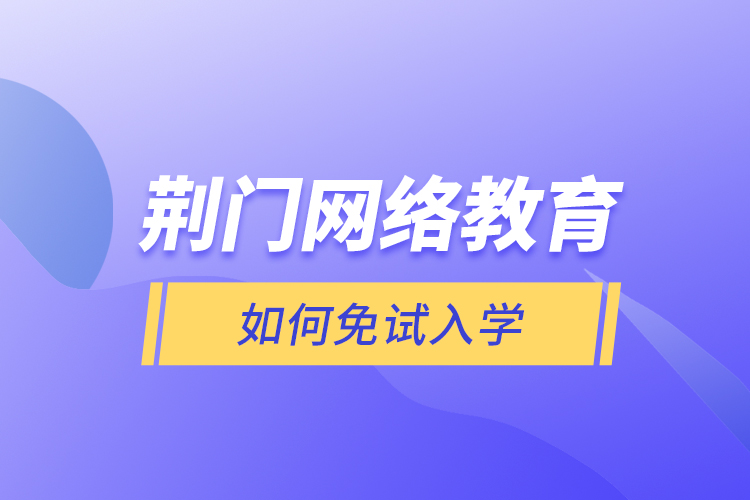 荊門網(wǎng)絡教育如何免試入學？