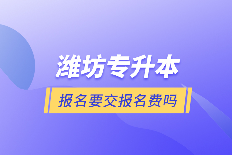 濰坊專升本報(bào)名要交報(bào)名費(fèi)嗎？