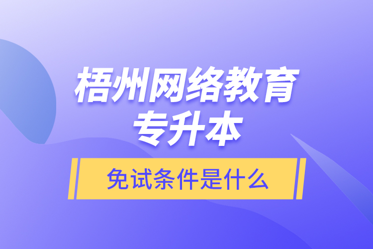 梧州網(wǎng)絡教育專升本免試條件是什么？