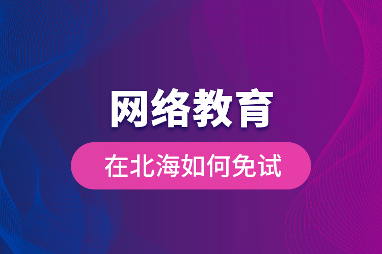 網(wǎng)絡(luò)教育在北海如何免試？