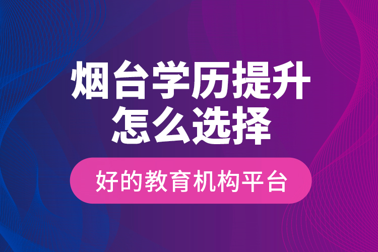 煙臺學(xué)歷提升怎么選擇好的教育機(jī)構(gòu)平臺？