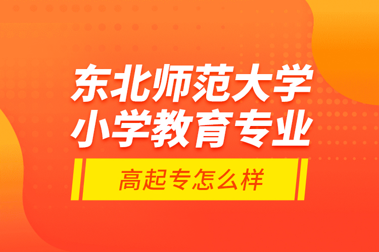 東北師范大學小學教育專業(yè)高起專怎么樣？