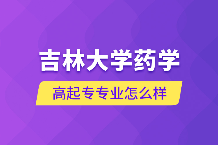 吉林大學藥學高起專專業(yè)怎么樣？