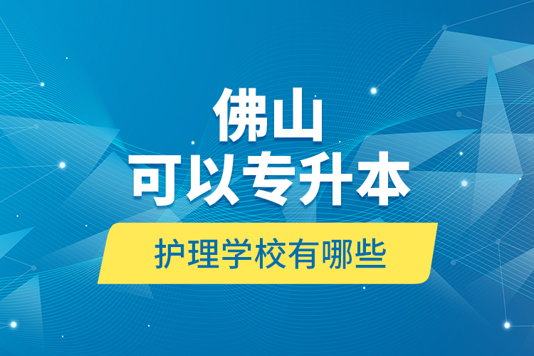 佛山可以專升本的護(hù)理學(xué)校有哪些？