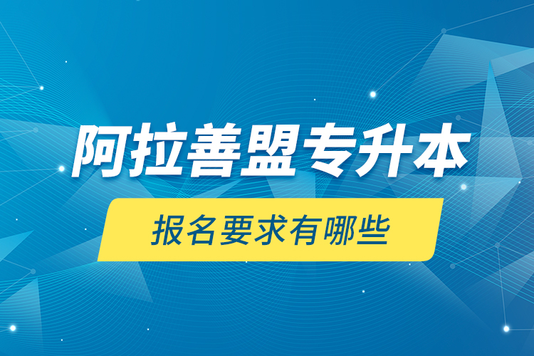 阿拉善盟專升本報(bào)名要求有哪些？