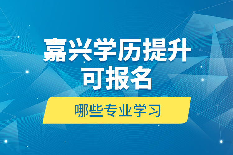 嘉興學歷提升可報名哪些專業(yè)學習？