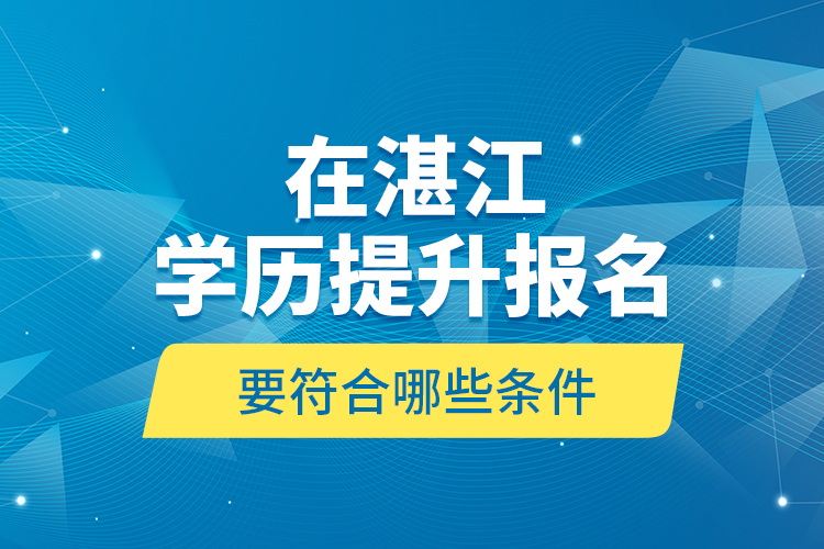 在湛江學(xué)歷提升報(bào)名要符合哪些條件？