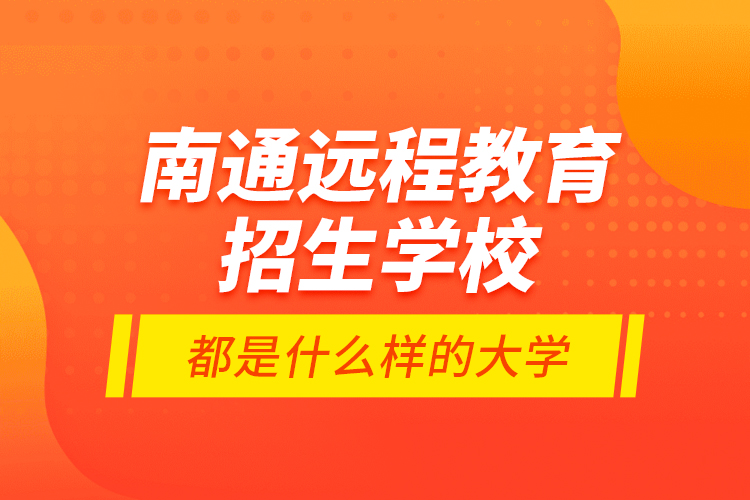 南通遠程教育招生學(xué)校都是什么樣的大學(xué)？