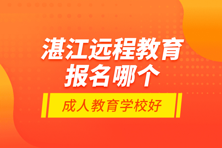 湛江遠(yuǎn)程教育報(bào)名哪個(gè)成人教育學(xué)校好？