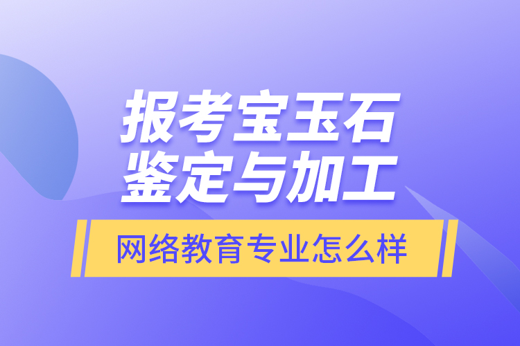 報考寶玉石鑒定與加工網(wǎng)絡教育專業(yè)怎么樣？