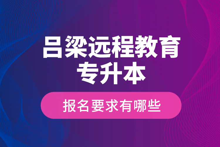 呂梁遠(yuǎn)程教育專升本報(bào)名要求有哪些？