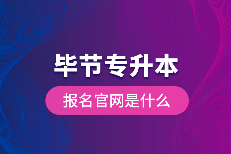 畢節(jié)專升本報名官網(wǎng)是什么？