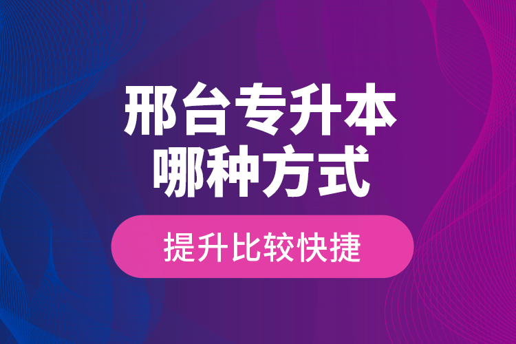 邢臺(tái)專升本哪種方式提升比較快捷？