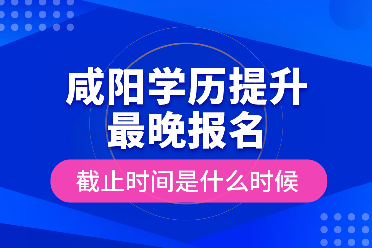 咸陽學(xué)歷提升最晚報(bào)名截止時(shí)間是什么時(shí)候？