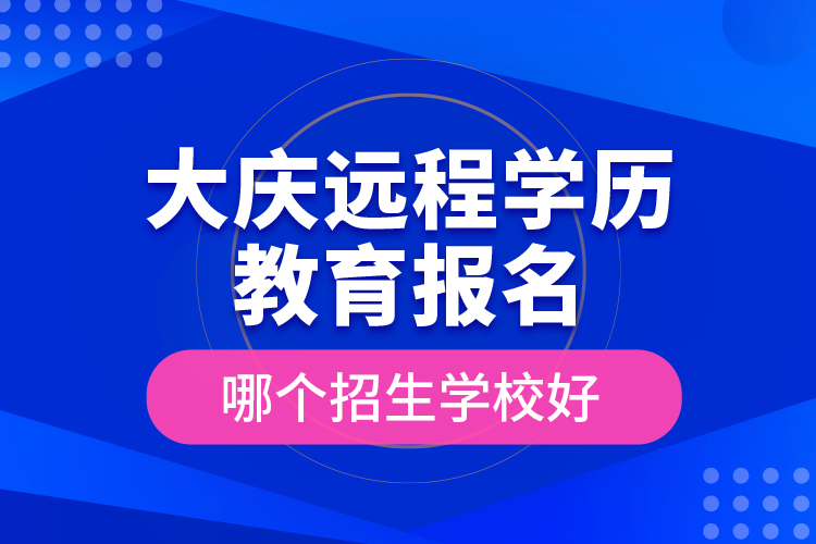 大慶遠(yuǎn)程學(xué)歷教育報(bào)名哪個(gè)招生學(xué)校好？