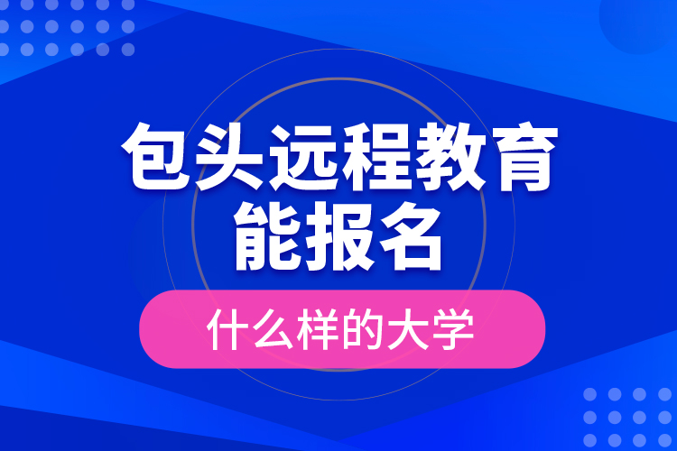 包頭遠(yuǎn)程教育能報(bào)名什么樣的大學(xué)？