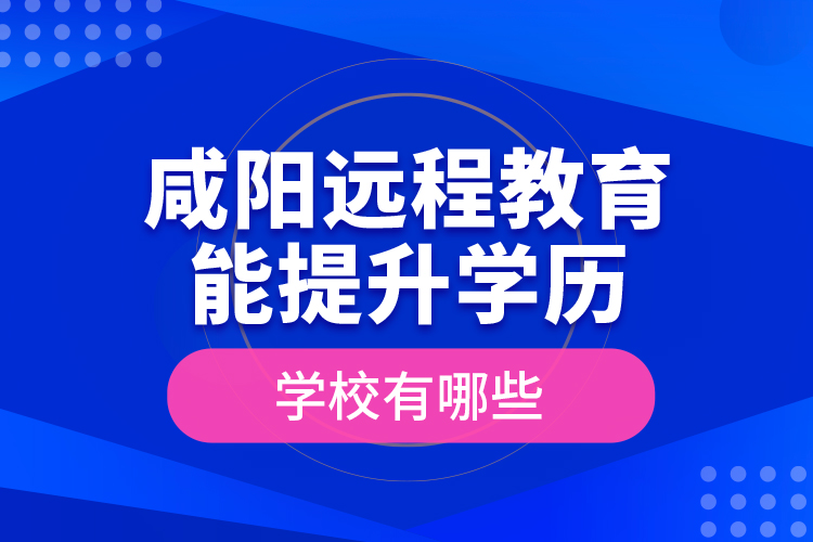 咸陽遠程教育能提升學歷的學校有哪些？