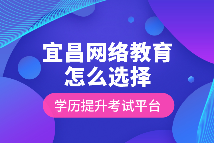 宜昌網絡教育怎么選擇學歷提升考試平臺？