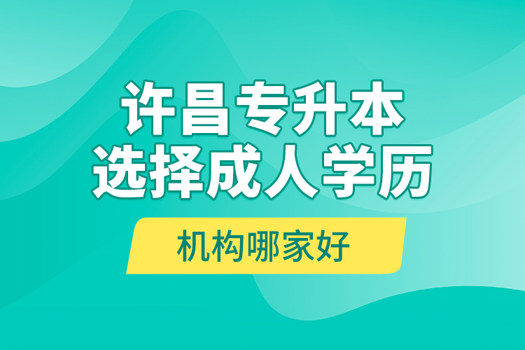 許昌專升本選擇成人學(xué)歷機(jī)構(gòu)哪家好？