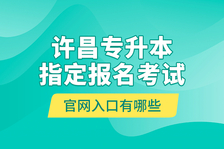 許昌專升本指定報(bào)名考試官網(wǎng)入口有哪些？