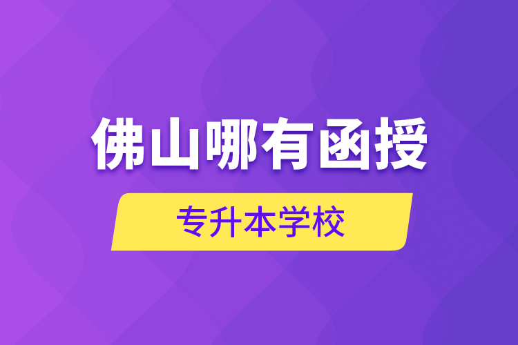 佛山哪有函授專升本學(xué)校？