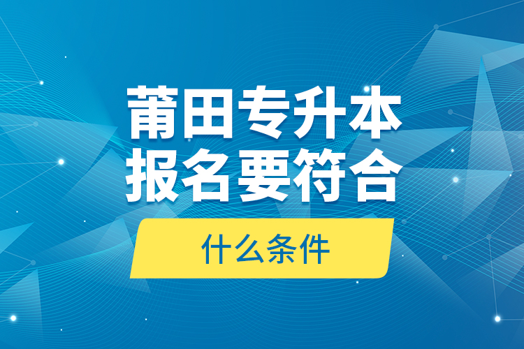 莆田專升本報名要符合什么條件？